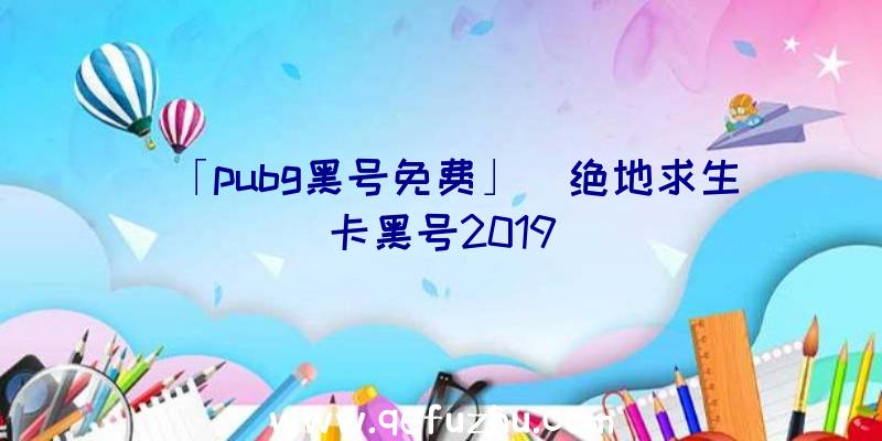 「pubg黑号免费」|绝地求生卡黑号2019